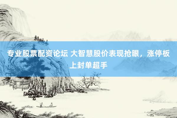 专业股票配资论坛 大智慧股价表现抢眼，涨停板上封单超手