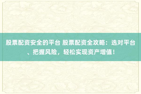 股票配资安全的平台 股票配资全攻略：选对平台、把握风险，轻松实现资产增值！