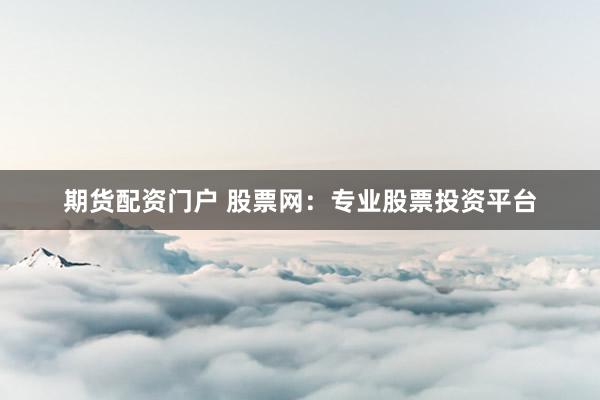 期货配资门户 股票网：专业股票投资平台