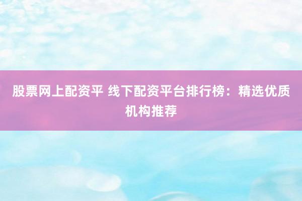 股票网上配资平 线下配资平台排行榜：精选优质机构推荐