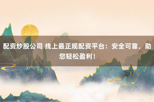 配资炒股公司 线上最正规配资平台：安全可靠，助您轻松盈利！