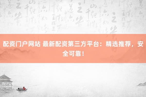 配资门户网站 最新配资第三方平台：精选推荐，安全可靠！