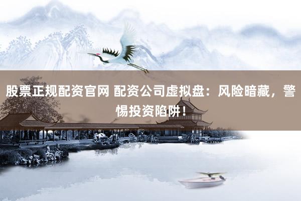 股票正规配资官网 配资公司虚拟盘：风险暗藏，警惕投资陷阱！