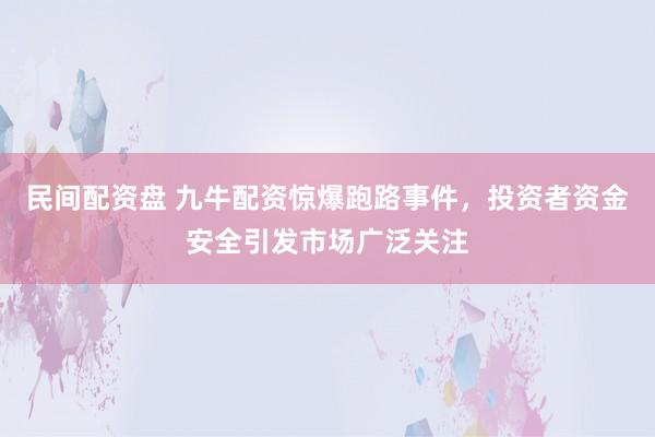 民间配资盘 九牛配资惊爆跑路事件，投资者资金安全引发市场广泛关注