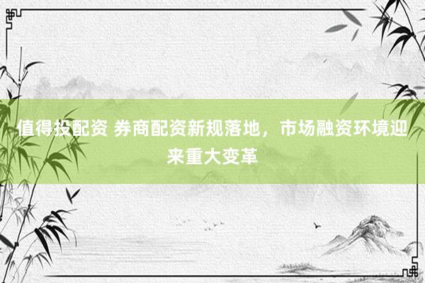 值得投配资 券商配资新规落地，市场融资环境迎来重大变革