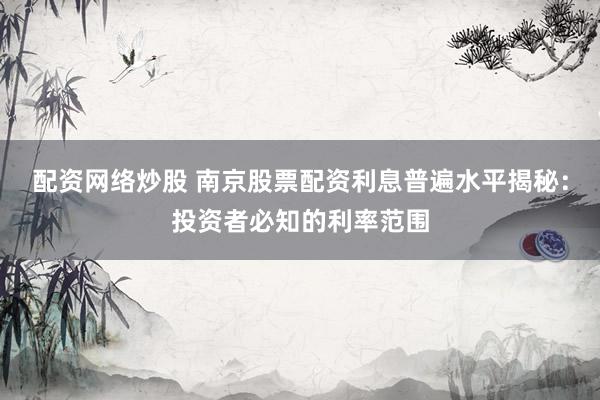 配资网络炒股 南京股票配资利息普遍水平揭秘：投资者必知的利率范围
