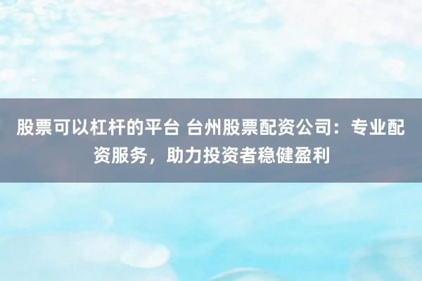 股票可以杠杆的平台 台州股票配资公司：专业配资服务，助力投资者稳健盈利