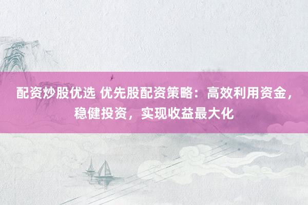 配资炒股优选 优先股配资策略：高效利用资金，稳健投资，实现收益最大化