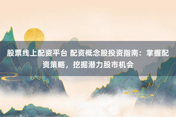 股票线上配资平台 配资概念股投资指南：掌握配资策略，挖掘潜力股市机会
