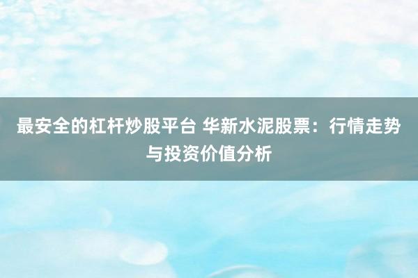 最安全的杠杆炒股平台 华新水泥股票：行情走势与投资价值分析