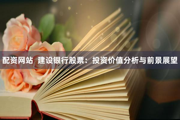 配资网站  建设银行股票：投资价值分析与前景展望