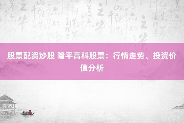 股票配资炒股 隆平高科股票：行情走势、投资价值分析