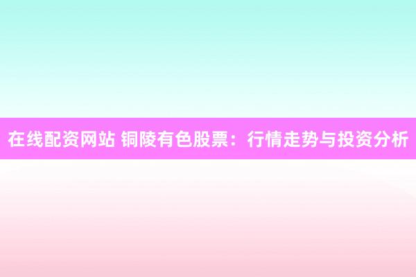 在线配资网站 铜陵有色股票：行情走势与投资分析