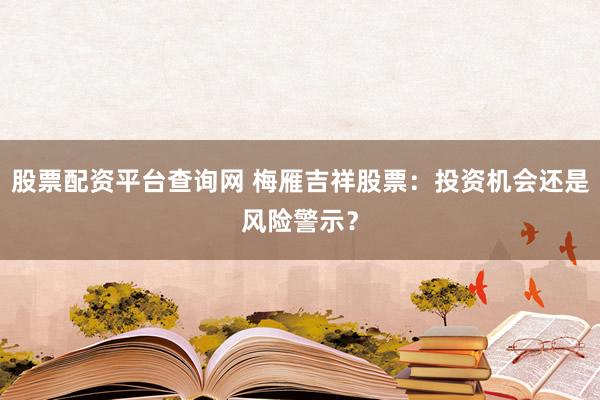 股票配资平台查询网 梅雁吉祥股票：投资机会还是风险警示？