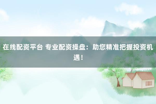 在线配资平台 专业配资操盘：助您精准把握投资机遇！