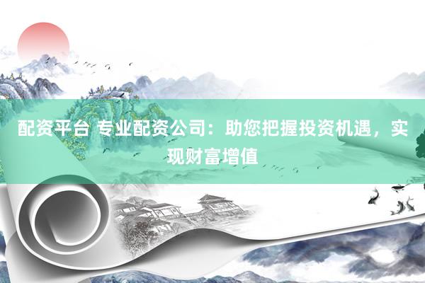 配资平台 专业配资公司：助您把握投资机遇，实现财富增值
