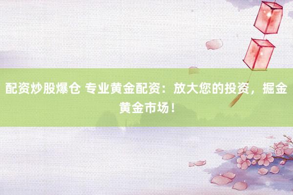 配资炒股爆仓 专业黄金配资：放大您的投资，掘金黄金市场！