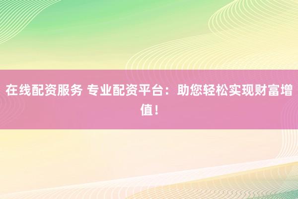 在线配资服务 专业配资平台：助您轻松实现财富增值！