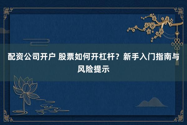 配资公司开户 股票如何开杠杆？新手入门指南与风险提示