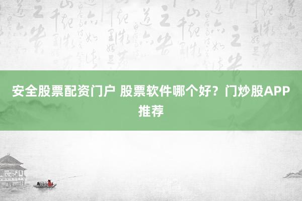 安全股票配资门户 股票软件哪个好？门炒股APP推荐