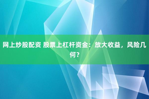 网上炒股配资 股票上杠杆资金：放大收益，风险几何？