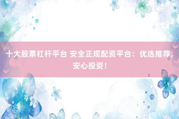 十大股票杠杆平台 安全正规配资平台：优选推荐，安心投资！
