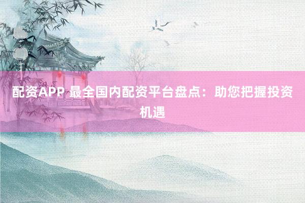 配资APP 最全国内配资平台盘点：助您把握投资机遇
