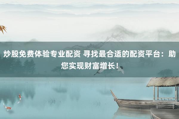 炒股免费体验专业配资 寻找最合适的配资平台：助您实现财富增长！