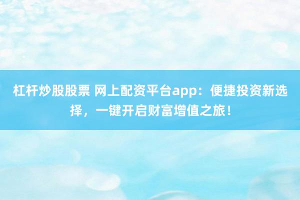 杠杆炒股股票 网上配资平台app：便捷投资新选择，一键开启财富增值之旅！