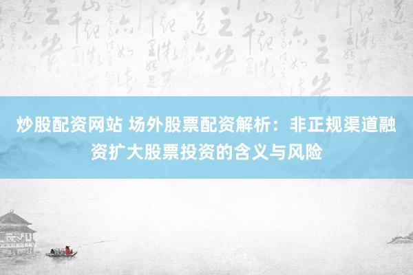 炒股配资网站 场外股票配资解析：非正规渠道融资扩大股票投资的含义与风险