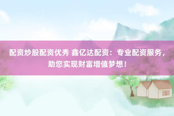 配资炒股配资优秀 鑫亿达配资：专业配资服务，助您实现财富增值梦想！