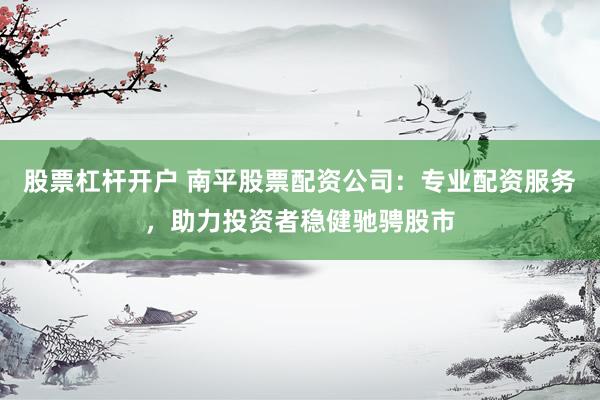 股票杠杆开户 南平股票配资公司：专业配资服务，助力投资者稳健驰骋股市