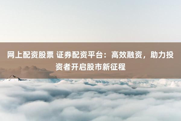 网上配资股票 证券配资平台：高效融资，助力投资者开启股市新征程