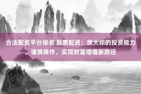 合法配资平台排名 股票配资：放大你的投资能力，谨慎操作，实现财富增值新路径