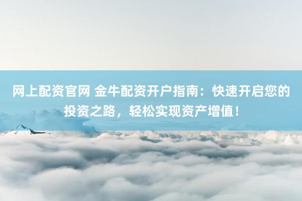 网上配资官网 金牛配资开户指南：快速开启您的投资之路，轻松实现资产增值！