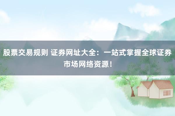 股票交易规则 证券网址大全：一站式掌握全球证券市场网络资源！