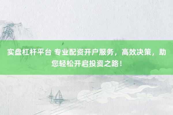 实盘杠杆平台 专业配资开户服务，高效决策，助您轻松开启投资之路！