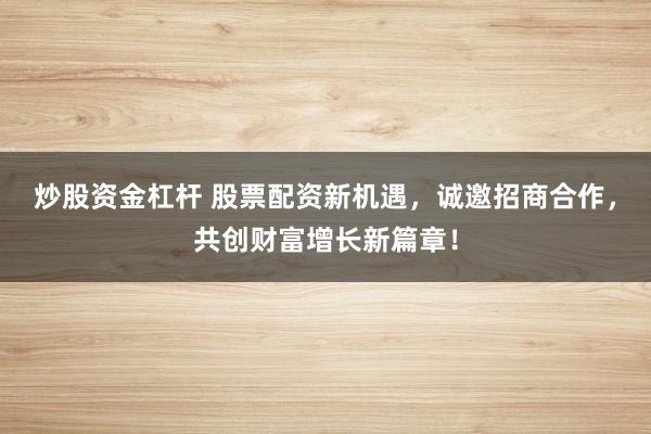 炒股资金杠杆 股票配资新机遇，诚邀招商合作，共创财富增长新篇章！