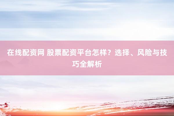 在线配资网 股票配资平台怎样？选择、风险与技巧全解析