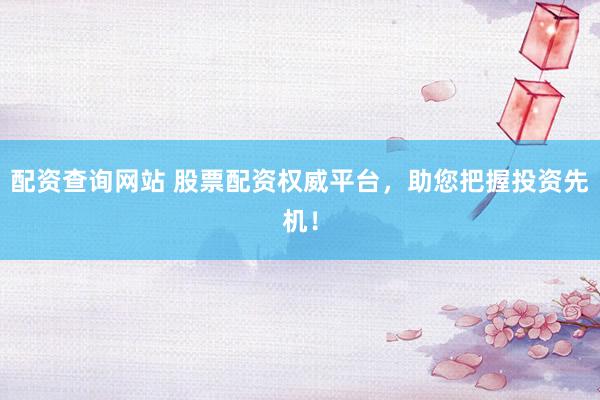 配资查询网站 股票配资权威平台，助您把握投资先机！