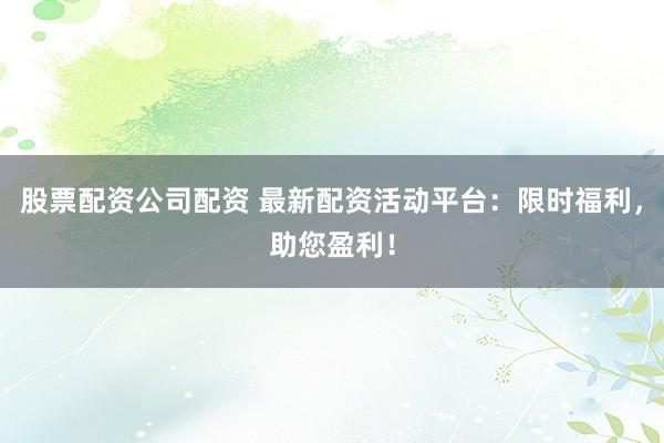 股票配资公司配资 最新配资活动平台：限时福利，助您盈利！