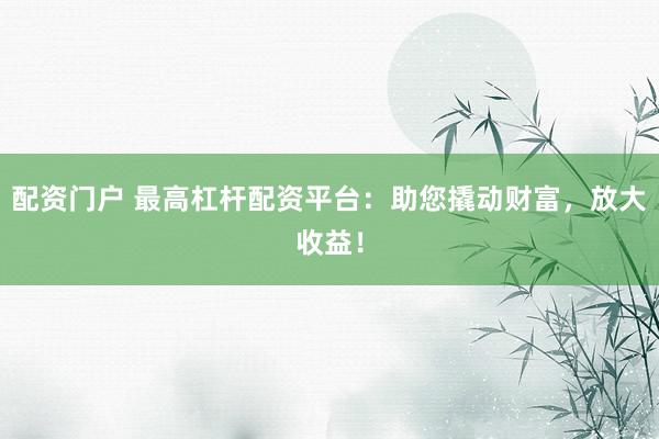 配资门户 最高杠杆配资平台：助您撬动财富，放大收益！