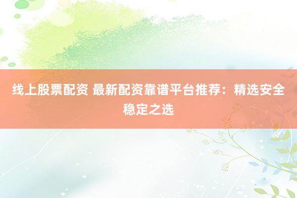 线上股票配资 最新配资靠谱平台推荐：精选安全稳定之选