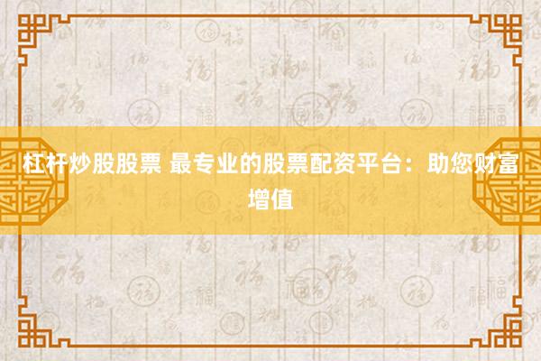 杠杆炒股股票 最专业的股票配资平台：助您财富增值