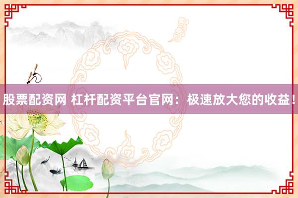 股票配资网 杠杆配资平台官网：极速放大您的收益！