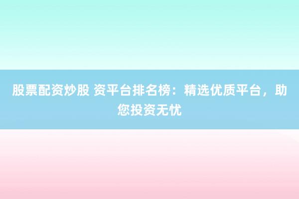 股票配资炒股 资平台排名榜：精选优质平台，助您投资无忧