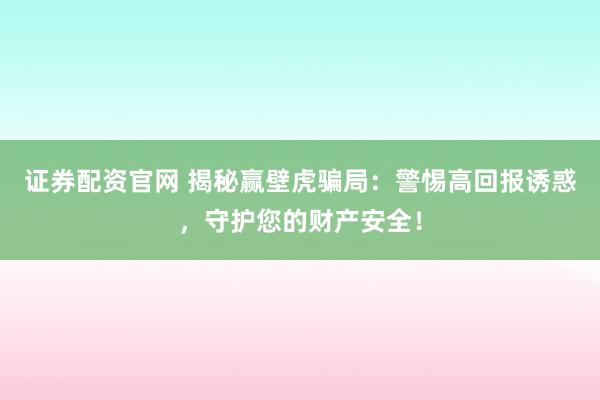 证券配资官网 揭秘赢壁虎骗局：警惕高回报诱惑，守护您的财产安全！