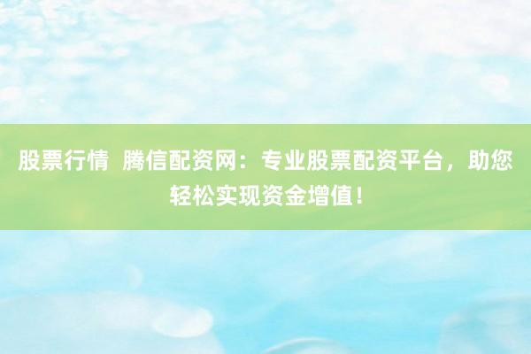 股票行情  腾信配资网：专业股票配资平台，助您轻松实现资金增值！