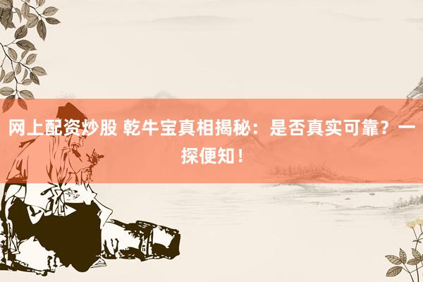 网上配资炒股 乾牛宝真相揭秘：是否真实可靠？一探便知！