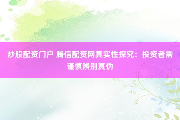 炒股配资门户 腾信配资网真实性探究：投资者需谨慎辨别真伪
